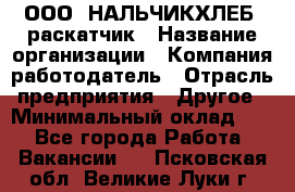 ООО "НАЛЬЧИКХЛЕБ" раскатчик › Название организации ­ Компания-работодатель › Отрасль предприятия ­ Другое › Минимальный оклад ­ 1 - Все города Работа » Вакансии   . Псковская обл.,Великие Луки г.